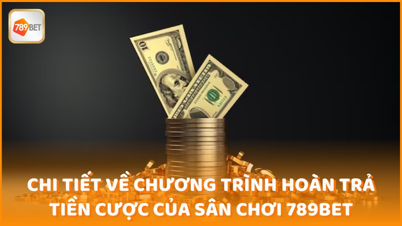 Chi Tiet Ve Chuong Trinh Hoan Tra Tien Cuoc Cua San Choi 789bet