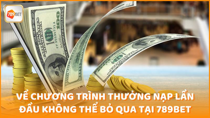 Ve Chuong Trinh Thuong Nap Lan Dau Khong The Bo Qua Tai 789bet